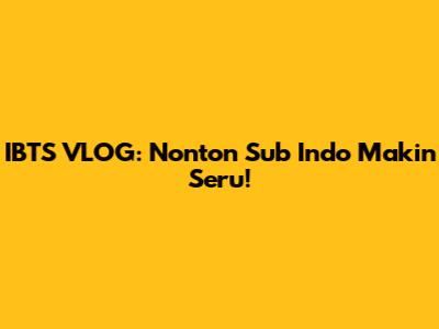 IBTS VLOG: Nonton Sub Indo Makin Seru!