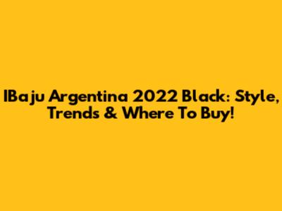 IBaju Argentina 2022 Black: Style, Trends & Where To Buy!