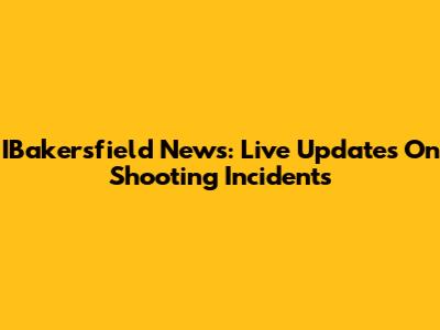 IBakersfield News: Live Updates On Shooting Incidents