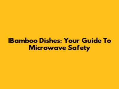 IBamboo Dishes: Your Guide To Microwave Safety