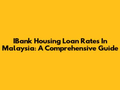 IBank Housing Loan Rates In Malaysia: A Comprehensive Guide