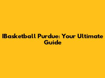 IBasketball Purdue: Your Ultimate Guide