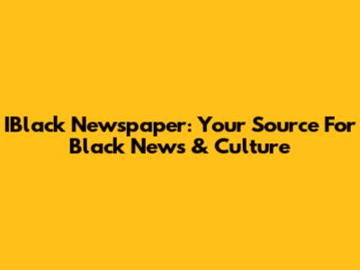IBlack Newspaper: Your Source For Black News & Culture
