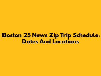 IBoston 25 News Zip Trip Schedule: Dates And Locations