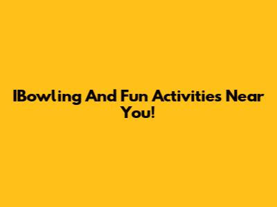 IBowling And Fun Activities Near You!