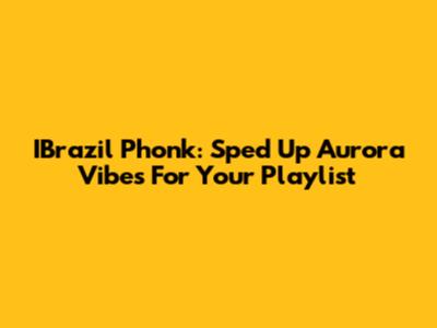 IBrazil Phonk: Sped Up Aurora Vibes For Your Playlist