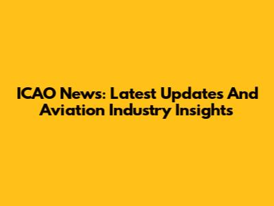 ICAO News: Latest Updates And Aviation Industry Insights