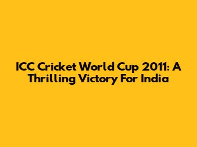 ICC Cricket World Cup 2011: A Thrilling Victory For India