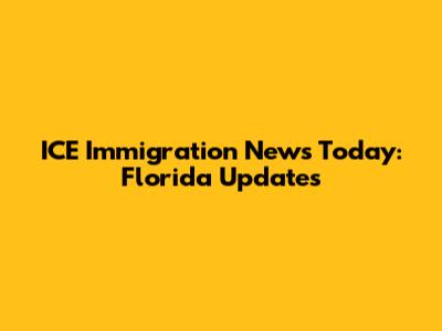 ICE Immigration News Today: Florida Updates