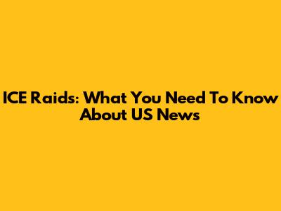 ICE Raids: What You Need To Know About US News
