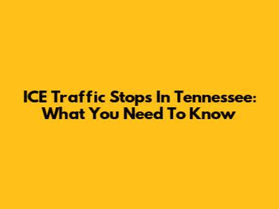 ICE Traffic Stops In Tennessee: What You Need To Know