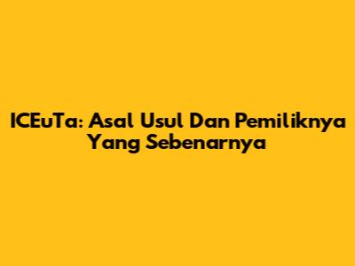 ICEuTa: Asal Usul Dan Pemiliknya Yang Sebenarnya