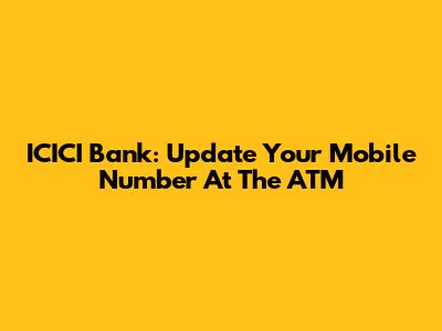 ICICI Bank: Update Your Mobile Number At The ATM