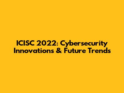 ICISC 2022: Cybersecurity Innovations & Future Trends