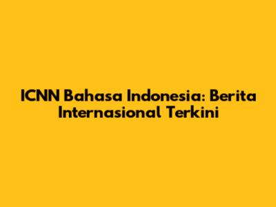 ICNN Bahasa Indonesia: Berita Internasional Terkini