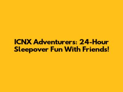 ICNX Adventurers: 24-Hour Sleepover Fun With Friends!