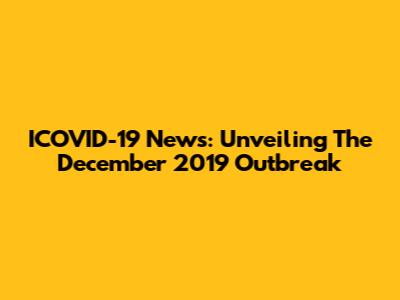 ICOVID-19 News: Unveiling The December 2019 Outbreak