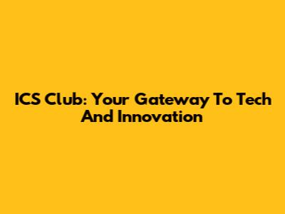ICS Club: Your Gateway To Tech And Innovation