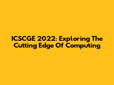 ICSCGE 2022: Exploring The Cutting Edge Of Computing