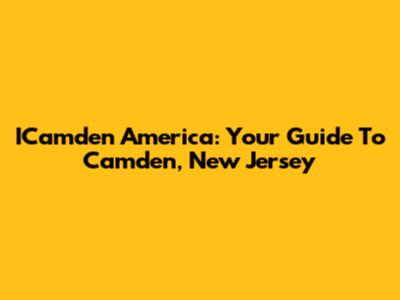 ICamden America: Your Guide To Camden, New Jersey
