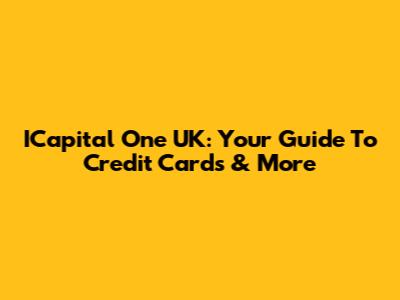 ICapital One UK: Your Guide To Credit Cards & More