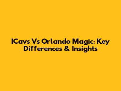ICavs Vs Orlando Magic: Key Differences & Insights