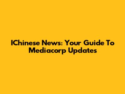 IChinese News: Your Guide To Mediacorp Updates
