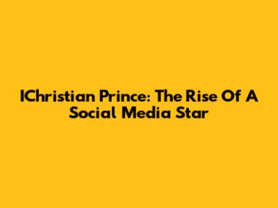 IChristian Prince: The Rise Of A Social Media Star