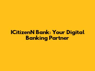 ICitizenN Bank: Your Digital Banking Partner