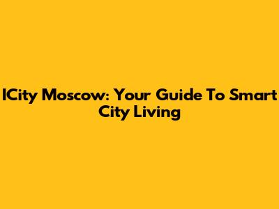 ICity Moscow: Your Guide To Smart City Living
