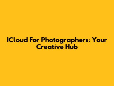 ICloud For Photographers: Your Creative Hub