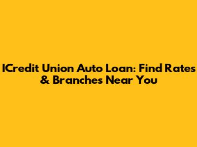 ICredit Union Auto Loan: Find Rates & Branches Near You