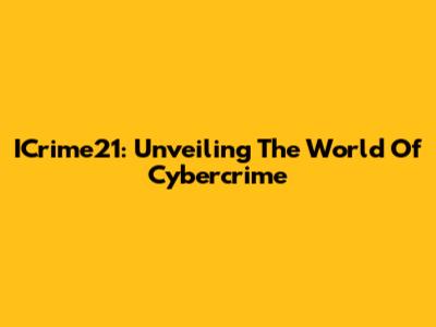 ICrime21: Unveiling The World Of Cybercrime