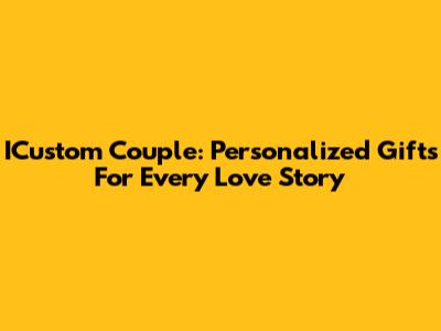 ICustom Couple: Personalized Gifts For Every Love Story