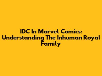 IDC In Marvel Comics: Understanding The Inhuman Royal Family