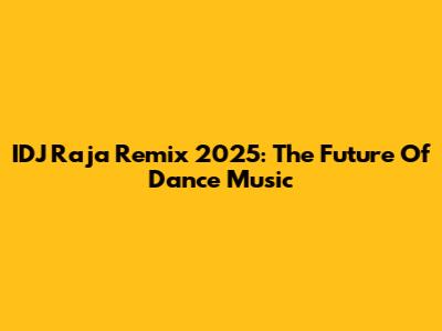 IDJ Raja Remix 2025: The Future Of Dance Music