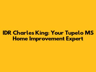 IDR Charles King: Your Tupelo MS Home Improvement Expert