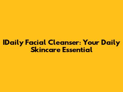 IDaily Facial Cleanser: Your Daily Skincare Essential