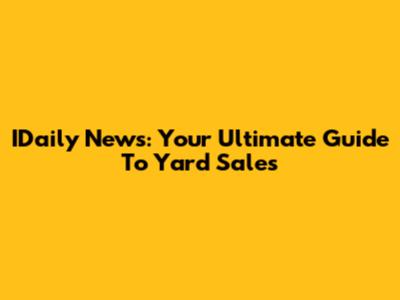 IDaily News: Your Ultimate Guide To Yard Sales