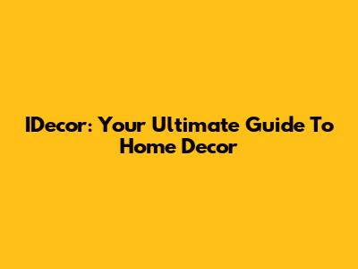 IDecor: Your Ultimate Guide To Home Decor