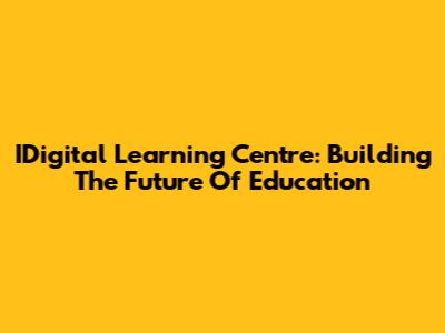 IDigital Learning Centre: Building The Future Of Education