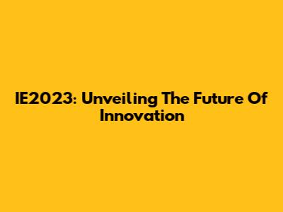 IE2023: Unveiling The Future Of Innovation