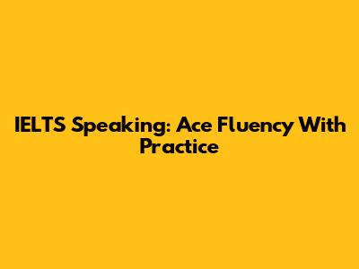 IELTS Speaking: Ace Fluency With Practice
