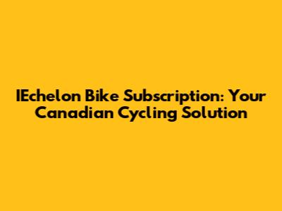 IEchelon Bike Subscription: Your Canadian Cycling Solution