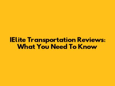 IElite Transportation Reviews: What You Need To Know