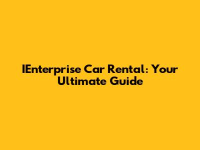 IEnterprise Car Rental: Your Ultimate Guide
