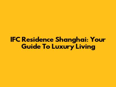 IFC Residence Shanghai: Your Guide To Luxury Living