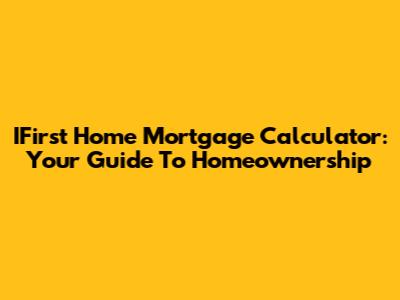 IFirst Home Mortgage Calculator: Your Guide To Homeownership