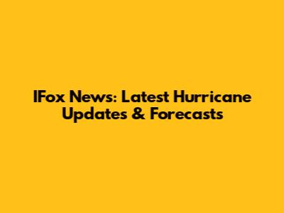 IFox News: Latest Hurricane Updates & Forecasts