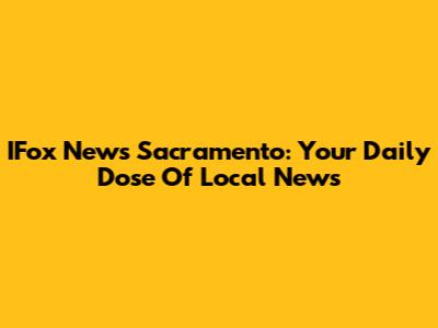 IFox News Sacramento: Your Daily Dose Of Local News